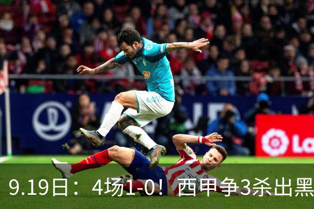 9.19日：4场1-0！西甲争3杀出黑马，15分紧咬巴萨皇马，豪门弃将组队，6场狂揽5胜
